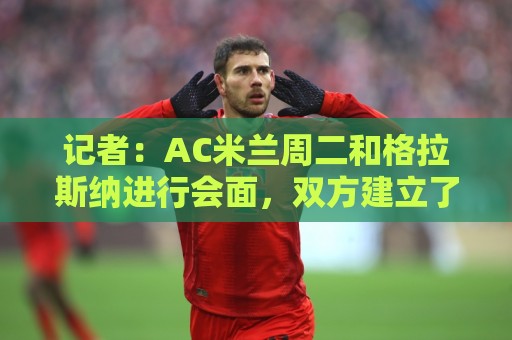 记者:AC米兰周二和格拉斯纳进行会面,双方建立了不错的默契 记者:AC米兰周二和格拉斯纳进行会面,双方建立了不错的默契