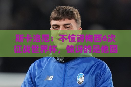 斯卡洛尼:不惊讶梅西6次征战世界杯,惊讶的是他国家队只有4冠 斯卡洛尼:不惊讶梅西6次征战世界杯,惊讶的是他国家队只有4冠