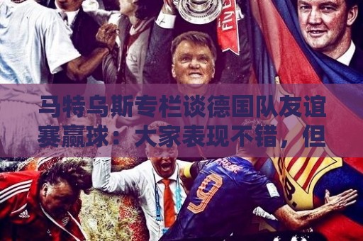 马特乌斯专栏谈德国队友谊赛赢球：大家表现不错，但先别捧太高