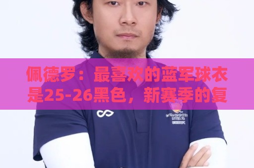 佩德罗:最喜欢的蓝军球衣是25-26黑色,新赛季的复古款也很不错 佩德罗:最喜欢的蓝军球衣是25-26黑色,新赛季的复古款也很不错
