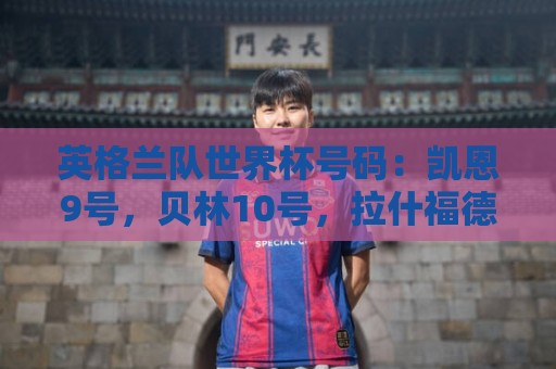 英格兰队世界杯号码：凯恩9号，贝林10号，拉什福德11号，赖斯4号