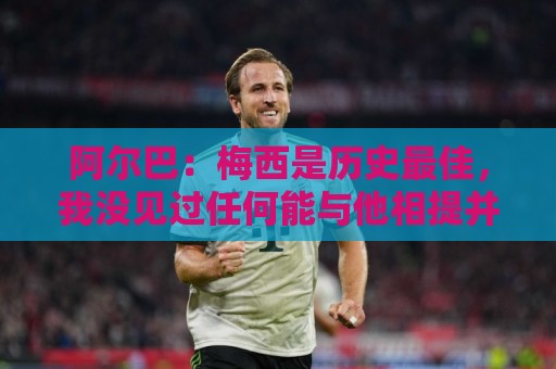 阿尔巴:梅西是历史最佳,我没见过任何能与他相提并论的人 阿尔巴:梅西是历史最佳,我没见过任何能与他相提并论的人