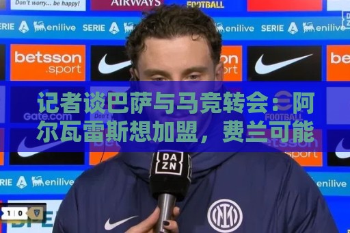 记者谈巴萨与马竞转会:阿尔瓦雷斯想加盟,费兰可能成为关键 记者谈巴萨与马竞转会:阿尔瓦雷斯想加盟,费兰可能成为关键