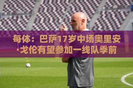 每体：巴萨17岁中场奥里安·戈伦有望参加一线队季前赛