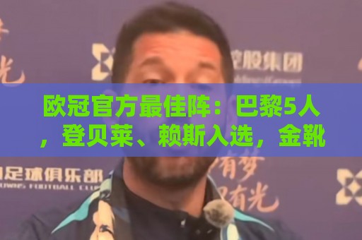 欧冠官方最佳阵:巴黎5人,登贝莱、赖斯入选,金靴姆巴佩无缘 欧冠官方最佳阵:巴黎5人,登贝莱、赖斯入选,金靴姆巴佩无缘