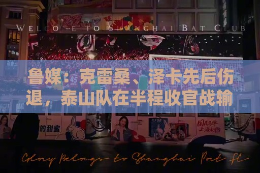 鲁媒:克雷桑、泽卡先后伤退,泰山队在半程收官战输得不难看 鲁媒:克雷桑、泽卡先后伤退,泰山队在半程收官战输得不难看