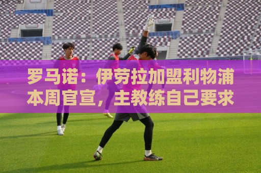 罗马诺:伊劳拉加盟利物浦本周官宣,主教练自己要求的签2年合同 罗马诺:伊劳拉加盟利物浦本周官宣,主教练自己要求的签2年合同