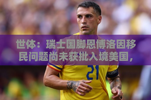 世体:瑞士国脚恩博洛因移民问题尚未获批入境美国,无法随队备战 世体:瑞士国脚恩博洛因移民问题尚未获批入境美国,无法随队备战