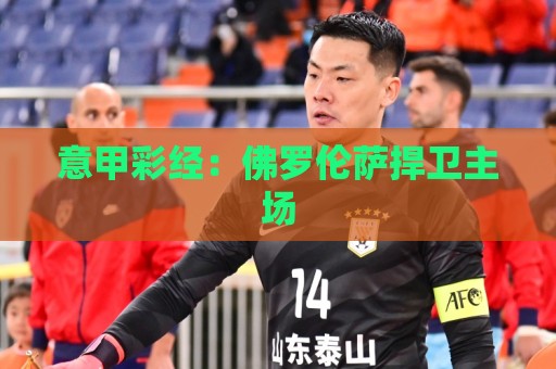 意甲彩经:佛罗伦萨捍卫主场 意甲彩经:佛罗伦萨捍卫主场