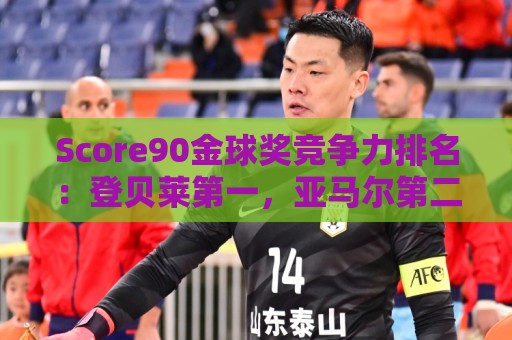 Score90金球奖竞争力排名：登贝莱第一，亚马尔第二，姆巴佩第三