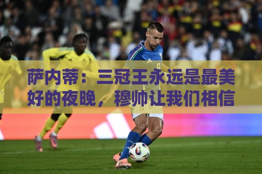 萨内蒂：三冠王永远是最美好的夜晚，穆帅让我们相信可以赢得一切