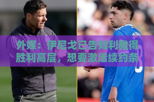 外媒:伊尼戈已告知利雅得胜利高层,想要激活续约条款再留一年 外媒:伊尼戈已告知利雅得胜利高层,想要激活续约条款再留一年