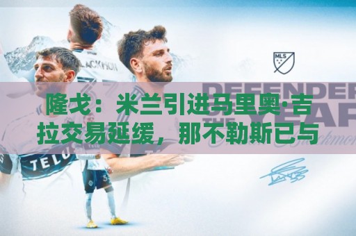 隆戈:米兰引进马里奥·吉拉交易延缓,那不勒斯已与球员接触 隆戈:米兰引进马里奥·吉拉交易延缓,那不勒斯已与球员接触