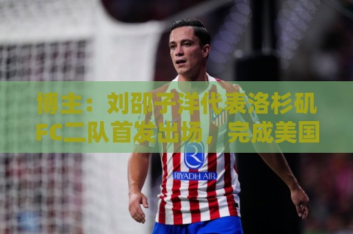 博主:刘邵子洋代表洛杉矶FC二队首发出场,完成美国联赛首秀 博主:刘邵子洋代表洛杉矶FC二队首发出场,完成美国联赛首秀