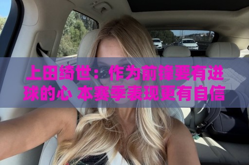 上田绮世：作为前锋要有进球的心 本赛季表现更有自信迎接世界杯