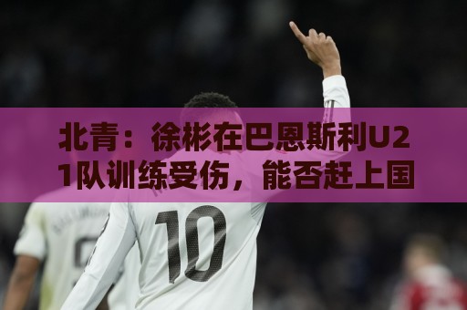 北青:徐彬在巴恩斯利U21队训练受伤,能否赶上国足6月比赛未知 北青:徐彬在巴恩斯利U21队训练受伤,能否赶上国足6月比赛未知