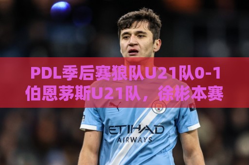 PDL季后赛狼队U21队0-1伯恩茅斯U21队，徐彬本赛季无剩余比赛