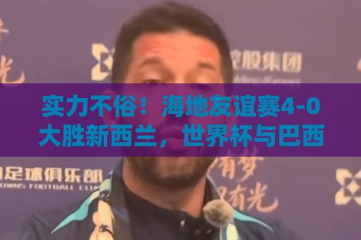 实力不俗!海地友谊赛4-0大胜新西兰,世界杯与巴西、摩洛哥同组 实力不俗!海地友谊赛4-0大胜新西兰,世界杯与巴西、摩洛哥同组