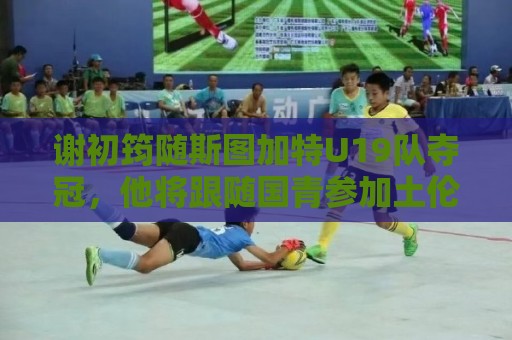 谢初筠随斯图加特U19队夺冠,他将跟随国青参加土伦杯 谢初筠随斯图加特U19队夺冠,他将跟随国青参加土伦杯