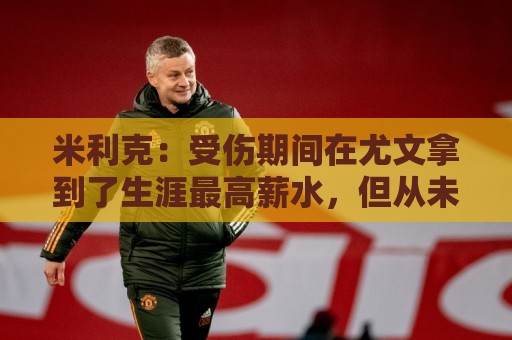 米利克:受伤期间在尤文拿到了生涯最高薪水,但从未如此不快乐过 米利克:受伤期间在尤文拿到了生涯最高薪水,但从未如此不快乐过