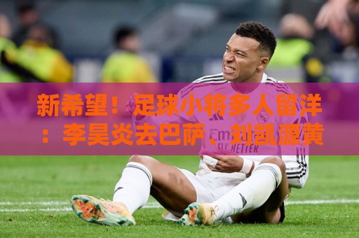 新希望!足球小将多人留洋:李昊炎去巴萨、刘凯源黄潜、万项红星 新希望!足球小将多人留洋:李昊炎去巴萨、刘凯源黄潜、万项红星