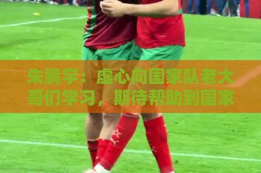 朱鹏宇：虚心向国家队老大哥们学习，期待帮助到国家队
