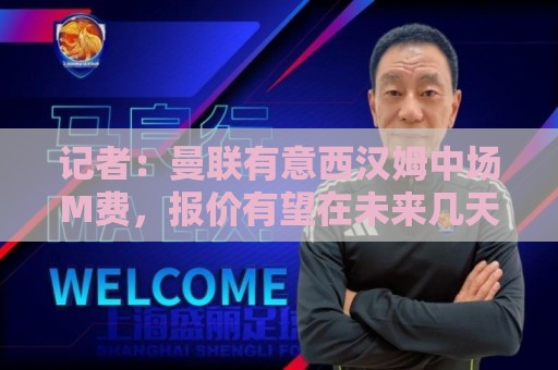 记者：曼联有意西汉姆中场M费，报价有望在未来几天内正式提交