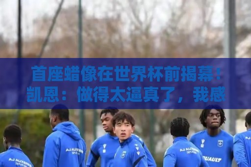 首座蜡像在世界杯前揭幕！凯恩：做得太逼真了，我感到很荣幸