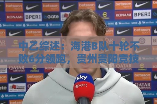 中乙综述：海港B队十轮不败6分领跑，贵州贵阳竞技两连胜领衔南区