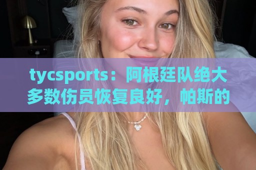 tycsports:阿根廷队绝大多数伤员恢复良好,帕斯的情况属于例外 tycsports:阿根廷队绝大多数伤员恢复良好,帕斯的情况属于例外