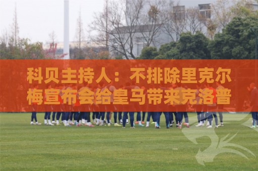 科贝主持人：不排除里克尔梅宣布会给皇马带来克洛普