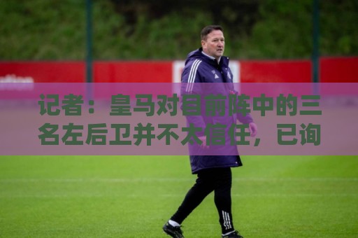记者：皇马对目前阵中的三名左后卫并不太信任，已询问过库库情况