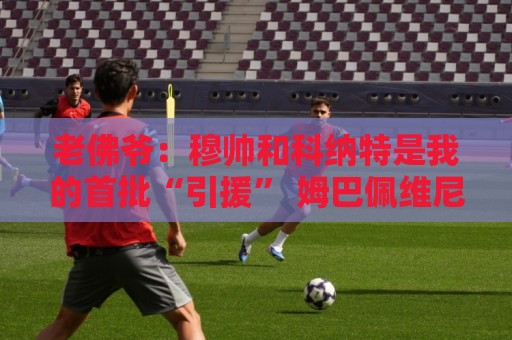老佛爷：穆帅和科纳特是我的首批“引援” 姆巴佩维尼修斯会留下