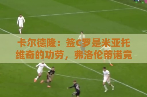 卡尔德隆:签C罗是米亚托维奇的功劳,弗洛伦蒂诺竟有脸算给自己 卡尔德隆:签C罗是米亚托维奇的功劳,弗洛伦蒂诺竟有脸算给自己