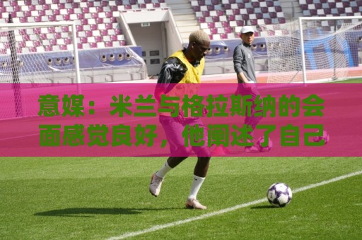 意媒:米兰与格拉斯纳的会面感觉良好,他阐述了自己对米兰的设想 意媒:米兰与格拉斯纳的会面感觉良好,他阐述了自己对米兰的设想