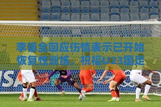 李镇全回应伤情表示已开始恢复性训练,祝福U23国足顺利踢好比赛 李镇全回应伤情表示已开始恢复性训练,祝福U23国足顺利踢好比赛