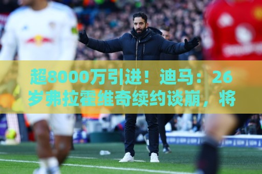 超8000万引进!迪马:26岁弗拉霍维奇续约谈崩,将自由身离开尤文 超8000万引进!迪马:26岁弗拉霍维奇续约谈崩,将自由身离开尤文
