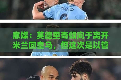 意媒:莫德里奇倾向于离开米兰回皇马,但这次是以管理层身份回归 意媒:莫德里奇倾向于离开米兰回皇马,但这次是以管理层身份回归