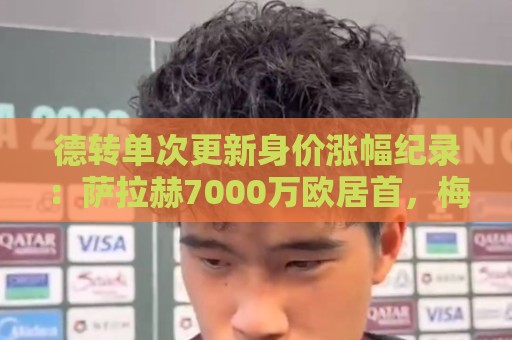 德转单次更新身价涨幅纪录:萨拉赫7000万欧居首,梅西第2,KK第4 德转单次更新身价涨幅纪录:萨拉赫7000万欧居首,梅西第2,KK第4