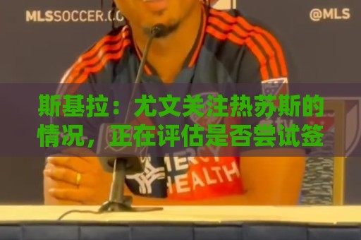斯基拉：尤文关注热苏斯的情况，正在评估是否尝试签下他