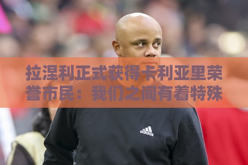 拉涅利正式获得卡利亚里荣誉市民:我们之间有着特殊的纽带 拉涅利正式获得卡利亚里荣誉市民:我们之间有着特殊的纽带
