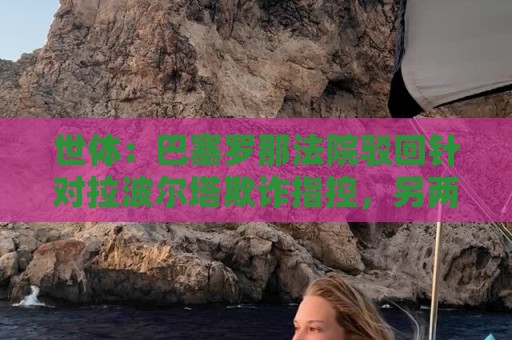 世体：巴塞罗那法院驳回针对拉波尔塔欺诈指控，另两起案件仍在查