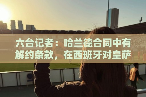 六台记者：哈兰德合同中有解约条款，在西班牙对皇萨竞有效