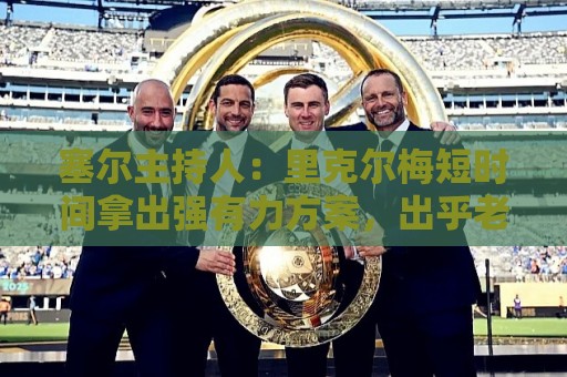 塞尔主持人:里克尔梅短时间拿出强有力方案,出乎老佛爷团队预料 塞尔主持人:里克尔梅短时间拿出强有力方案,出乎老佛爷团队预料