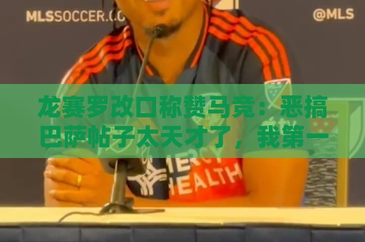 龙赛罗改口称赞马竞:恶搞巴萨帖子太天才了,我第一次转发他们 龙赛罗改口称赞马竞:恶搞巴萨帖子太天才了,我第一次转发他们