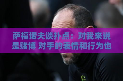 萨福诺夫谈扑点:对我来说是赌博 对手的表情和行为也能帮助判断 萨福诺夫谈扑点:对我来说是赌博 对手的表情和行为也能帮助判断