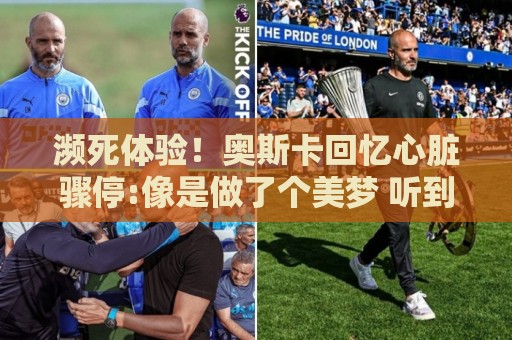 濒死体验!奥斯卡回忆心脏骤停:像是做了个美梦 听到儿子叫我回来 濒死体验!奥斯卡回忆心脏骤停:像是做了个美梦 听到儿子叫我回来