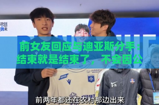 前女友回应与迪亚斯分手：结束就是结束了，不会因公众意见有改变