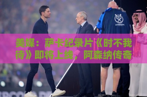 美媒:萨卡纪录片《时不我待》即将上线,阿森纳传奇亨利出镜 美媒:萨卡纪录片《时不我待》即将上线,阿森纳传奇亨利出镜
