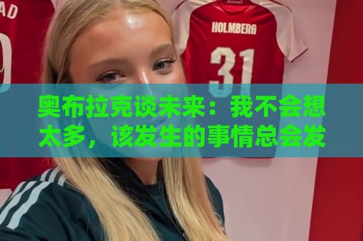 奥布拉克谈未来：我不会想太多，该发生的事情总会发生
